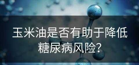 玉米油是否有助于降低糖尿病风险？